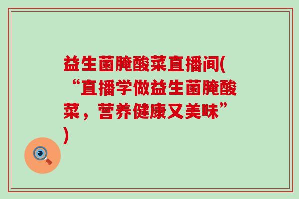 益生菌腌酸菜直播间(“直播学做益生菌腌酸菜,营养健康又美味”) 益生菌腌酸菜直播间(“直播学做益生菌腌酸菜,营养健康又美味”)