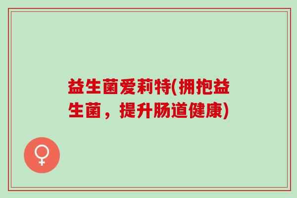 益生菌爱莉特(拥抱益生菌，提升肠道健康)