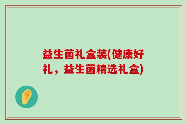 益生菌礼盒装(健康好礼，益生菌精选礼盒)