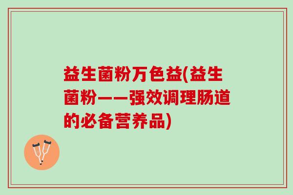 益生菌粉万色益(益生菌粉——强效调理肠道的必备营养品)