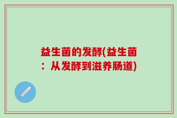 益生菌的发酵(益生菌:从发酵到滋养肠道) 益生菌的发酵(益生菌:从发酵到滋养肠道)