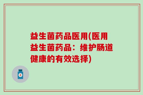 益生菌药品医用(医用益生菌药品：维护肠道健康的有效选择)