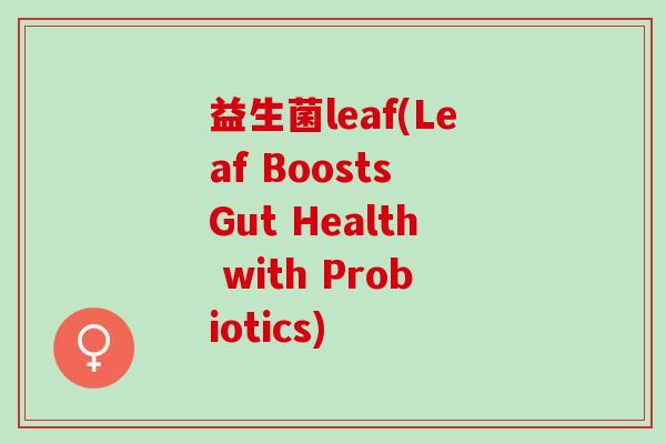 益生菌leaf(Leaf Boosts Gut Health with Probiotics) 益生菌leaf(Leaf Boosts Gut Health with Probiotics)