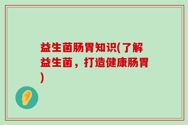 益生菌肠胃知识(了解益生菌，打造健康肠胃)