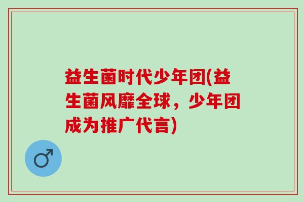 益生菌时代少年团(益生菌风靡全球,少年团成为推广代言) 益生菌时代少年团(益生菌风靡全球,少年团成为推广代言)