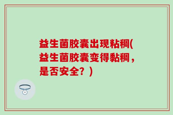 益生菌胶囊出现粘稠(益生菌胶囊变得黏稠，是否安全？)