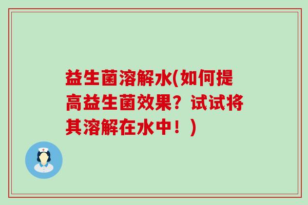 益生菌溶解水(如何提高益生菌效果？试试将其溶解在水中！)