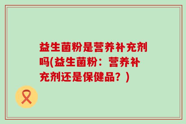 益生菌粉是营养补充剂吗(益生菌粉：营养补充剂还是保健品？)