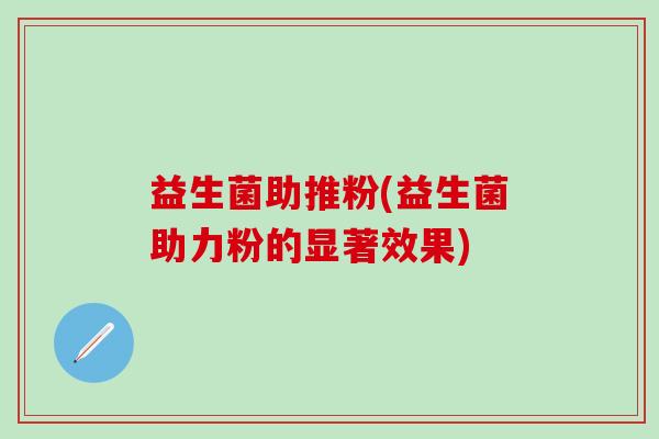 益生菌助推粉(益生菌助力粉的显著效果)