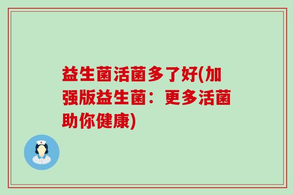 益生菌活菌多了好(加强版益生菌：更多活菌助你健康)