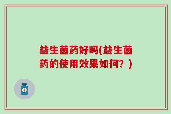 益生菌药好吗(益生菌药的使用效果如何？)