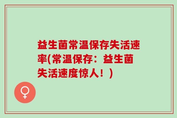 益生菌常温保存失活速率(常温保存:益生菌失活速度惊人!) 益生菌常温保存失活速率(常温保存:益生菌失活速度惊人!)