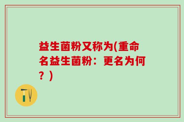 益生菌粉又称为(重命名益生菌粉：更名为何？)