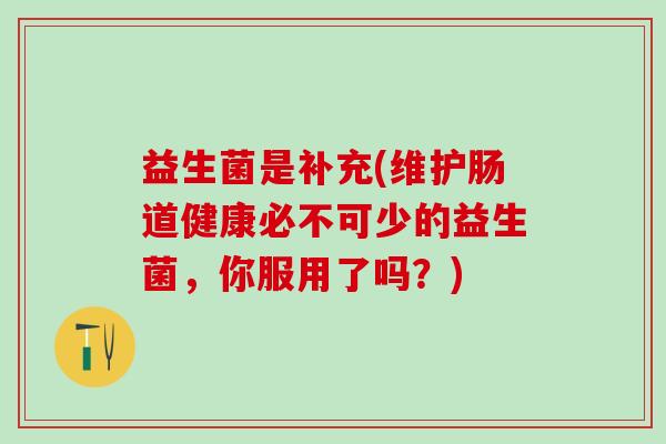 益生菌是补充(维护肠道健康必不可少的益生菌，你服用了吗？)
