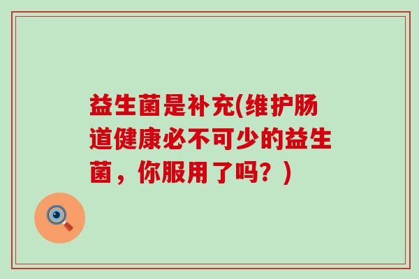 益生菌是补充(维护肠道健康必不可少的益生菌，你服用了吗？)