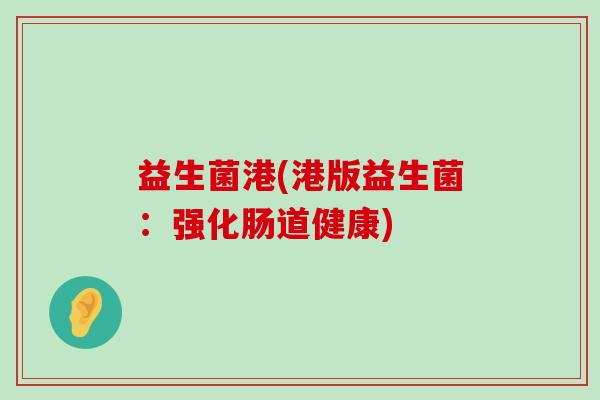 益生菌港(港版益生菌：强化肠道健康)