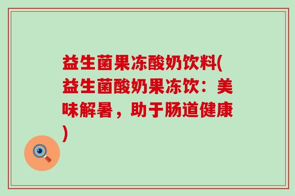 益生菌果冻酸奶饮料(益生菌酸奶果冻饮：美味解暑，助于肠道健康)