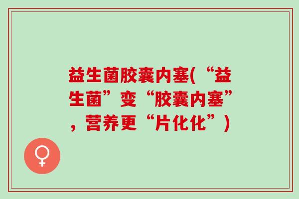 益生菌胶囊内塞(“益生菌”变“胶囊内塞”,营养更“片化化”) 益生菌胶囊内塞(“益生菌”变“胶囊内塞”,营养更“片化化”)