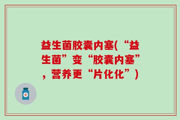 益生菌胶囊内塞(“益生菌”变“胶囊内塞”，营养更“片化化”)
