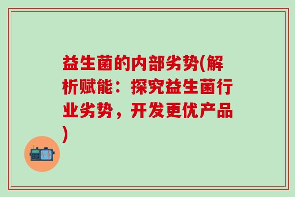 益生菌的内部劣势(解析赋能:探究益生菌行业劣势,开发更优产品) 益生菌的内部劣势(解析赋能:探究益生菌行业劣势,开发更优产品)