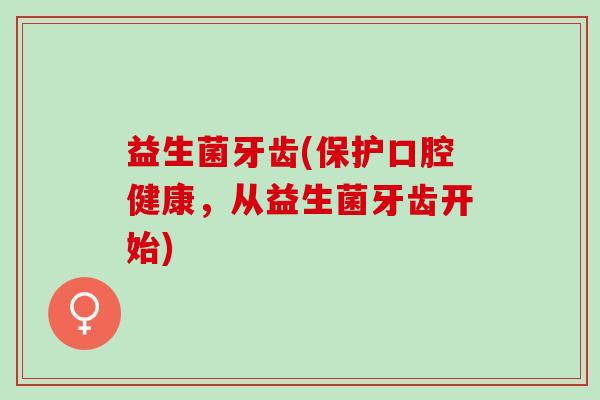 益生菌牙齿(保护口腔健康，从益生菌牙齿开始)