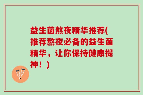 益生菌熬夜精华推荐(推荐熬夜必备的益生菌精华,让你保持健康提神!) 益生菌熬夜精华推荐(推荐熬夜必备的益生菌精华,让你保持健康提神!)