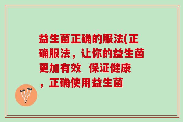 益生菌正确的服法(正确服法，让你的益生菌更加有效  保证健康，正确使用益生菌