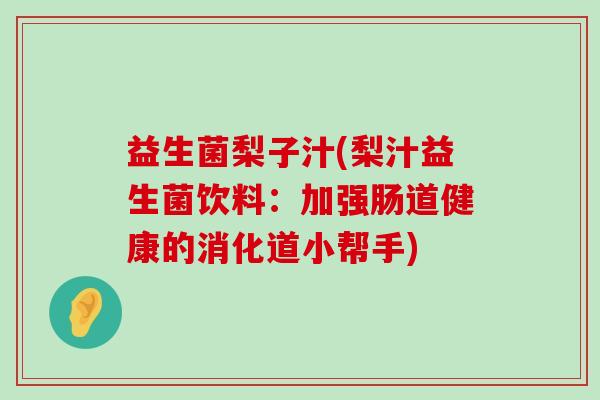 益生菌梨子汁(梨汁益生菌饮料：加强肠道健康的消化道小帮手)