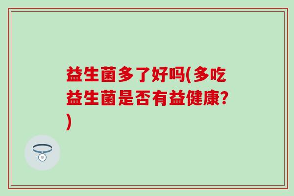 益生菌多了好吗(多吃益生菌是否有益健康?) 益生菌多了好吗(多吃益生菌是否有益健康?)