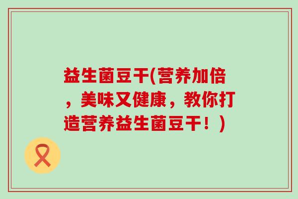 益生菌豆干(营养加倍，美味又健康，教你打造营养益生菌豆干！)