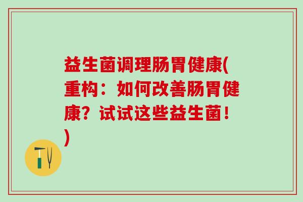 益生菌调理肠胃健康(重构：如何改善肠胃健康？试试这些益生菌！)