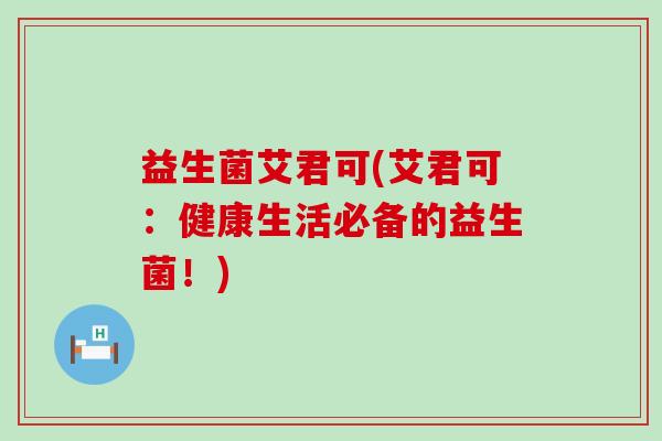 益生菌艾君可(艾君可：健康生活必备的益生菌！)