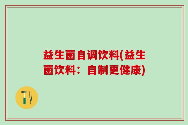 益生菌自调饮料(益生菌饮料：自制更健康)