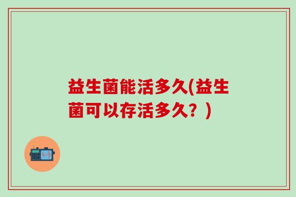 益生菌能活多久(益生菌可以存活多久？)