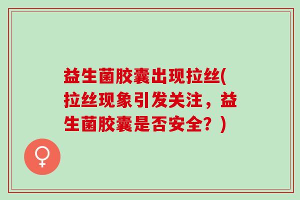 益生菌胶囊出现拉丝(拉丝现象引发关注,益生菌胶囊是否安全?) 益生菌胶囊出现拉丝(拉丝现象引发关注,益生菌胶囊是否安全?)