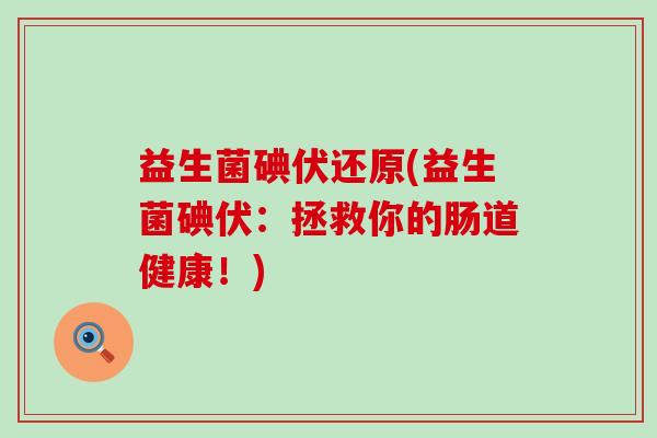益生菌碘伏还原(益生菌碘伏：拯救你的肠道健康！)