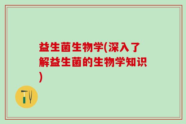 益生菌生物学(深入了解益生菌的生物学知识)