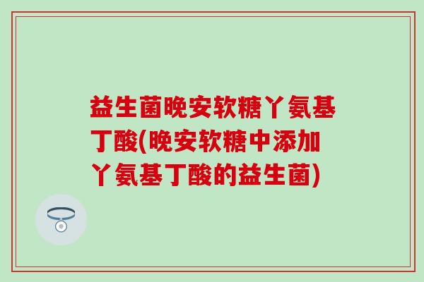 益生菌晚安软糖丫氨基丁酸(晚安软糖中添加丫氨基丁酸的益生菌) 益生菌晚安软糖丫氨基丁酸(晚安软糖中添加丫氨基丁酸的益生菌)