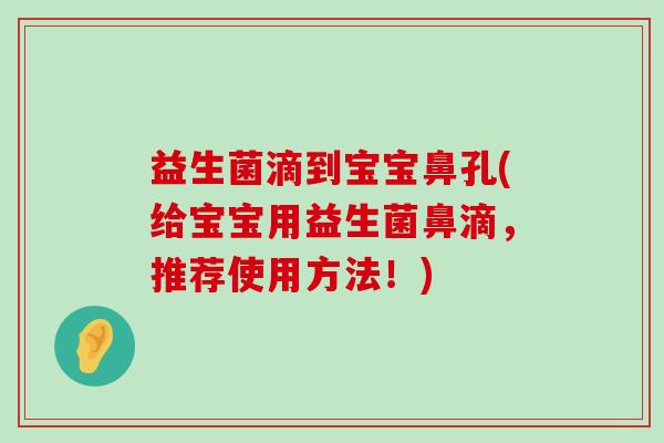 益生菌滴到宝宝鼻孔(给宝宝用益生菌鼻滴，推荐使用方法！)