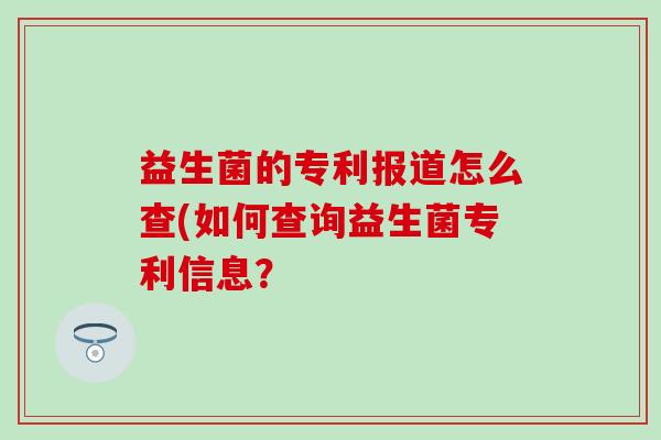 益生菌的专利报道怎么查(如何查询益生菌专利信息？