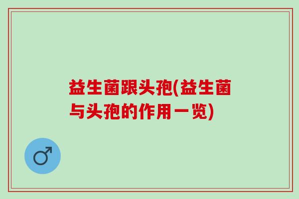 益生菌跟头孢(益生菌与头孢的作用一览)