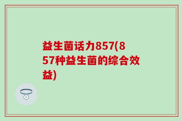 益生菌话力857(857种益生菌的综合效益)