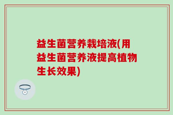 益生菌营养栽培液(用益生菌营养液提高植物生长效果)