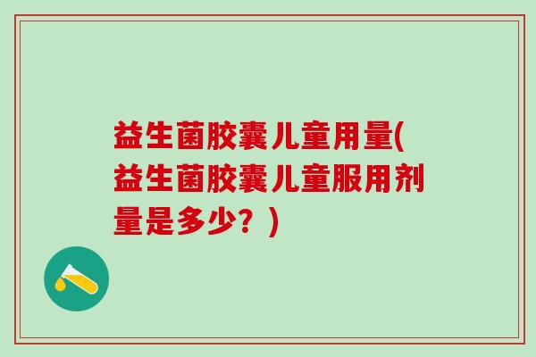 益生菌胶囊儿童用量(益生菌胶囊儿童服用剂量是多少？)