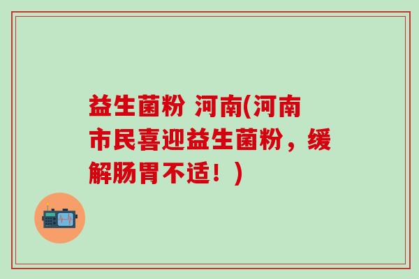 益生菌粉 河南(河南市民喜迎益生菌粉，缓解肠胃不适！)