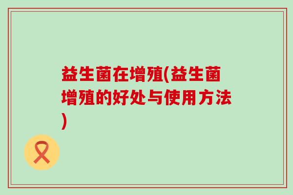益生菌在增殖(益生菌增殖的好处与使用方法)