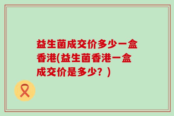 益生菌成交价多少一盒香港(益生菌香港一盒成交价是多少？)
