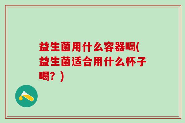 益生菌用什么容器喝(益生菌适合用什么杯子喝？)