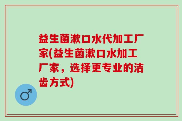 益生菌漱口水代加工厂家(益生菌漱口水加工厂家,选择更专业的洁齿方式) 益生菌漱口水代加工厂家(益生菌漱口水加工厂家,选择更专业的洁齿方式)