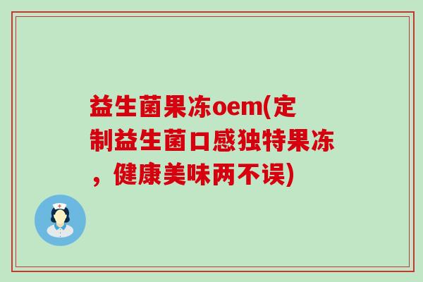 益生菌果冻oem(定制益生菌口感独特果冻，健康美味两不误)